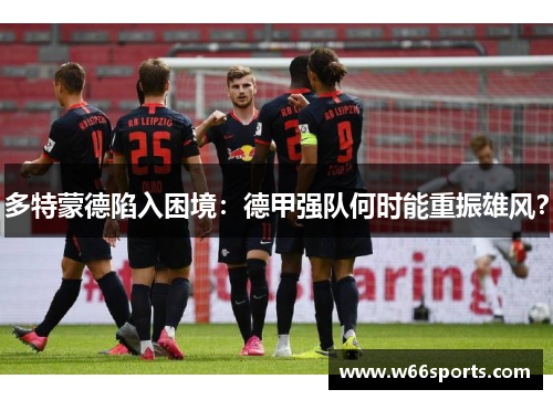 多特蒙德陷入困境：德甲强队何时能重振雄风？