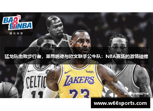 猛龙队击败步行者，莱昂纳德与欧文联手公牛队：NBA赛场的激情碰撞