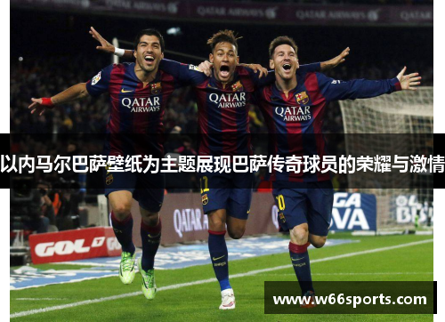 以内马尔巴萨壁纸为主题展现巴萨传奇球员的荣耀与激情