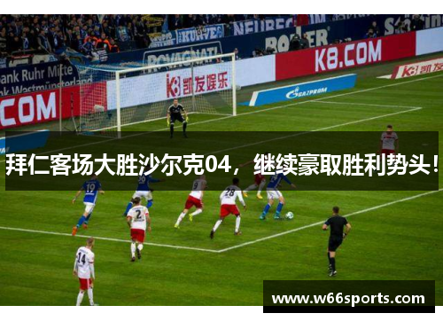 拜仁客场大胜沙尔克04，继续豪取胜利势头！