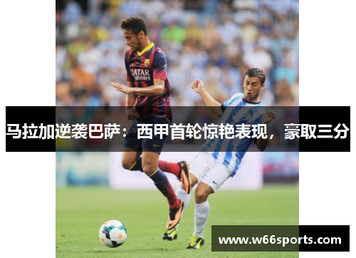 马拉加逆袭巴萨：西甲首轮惊艳表现，豪取三分