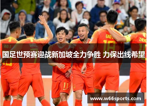 国足世预赛迎战新加坡全力争胜 力保出线希望