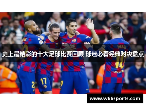 史上最精彩的十大足球比赛回顾 球迷必看经典对决盘点