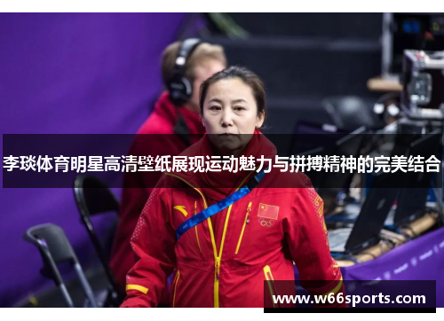 李琰体育明星高清壁纸展现运动魅力与拼搏精神的完美结合
