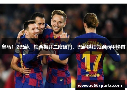 皇马1-2巴萨，梅西梅开二度破门，巴萨继续领跑西甲榜首