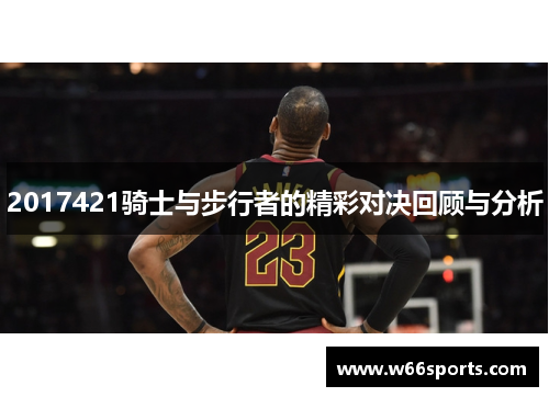 2017421骑士与步行者的精彩对决回顾与分析