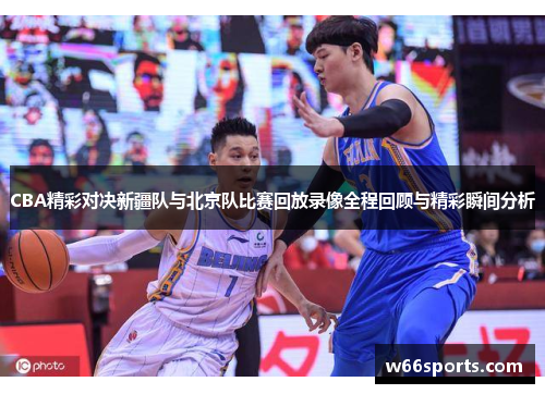 CBA精彩对决新疆队与北京队比赛回放录像全程回顾与精彩瞬间分析