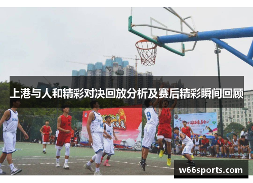 上港与人和精彩对决回放分析及赛后精彩瞬间回顾