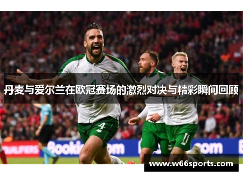 丹麦与爱尔兰在欧冠赛场的激烈对决与精彩瞬间回顾