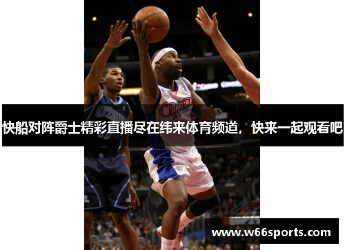 快船对阵爵士精彩直播尽在纬来体育频道，快来一起观看吧