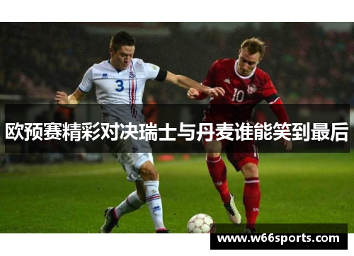 欧预赛精彩对决瑞士与丹麦谁能笑到最后
