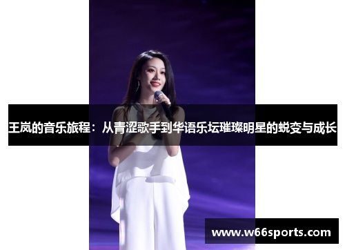 王岚的音乐旅程：从青涩歌手到华语乐坛璀璨明星的蜕变与成长