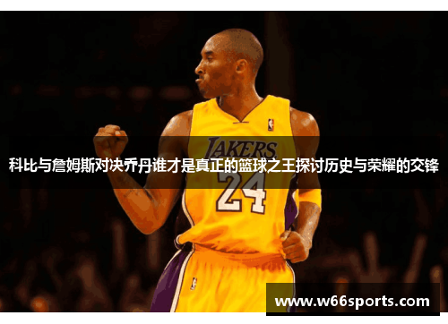 科比与詹姆斯对决乔丹谁才是真正的篮球之王探讨历史与荣耀的交锋