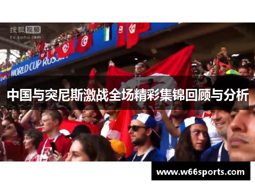 中国与突尼斯激战全场精彩集锦回顾与分析
