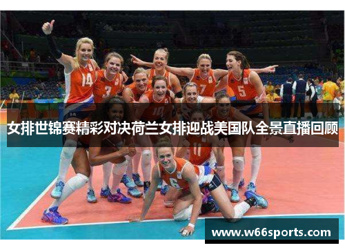 女排世锦赛精彩对决荷兰女排迎战美国队全景直播回顾