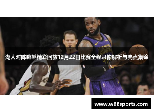 湖人对阵鹈鹕精彩回放12月22日比赛全程录像解析与亮点集锦